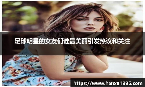 足球明星的女友们谁最美丽引发热议和关注